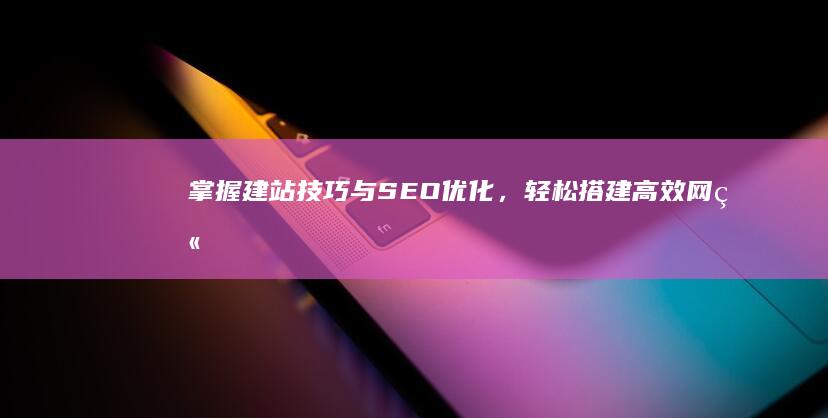 掌握建站技巧与SEO优化，轻松搭建高效网站