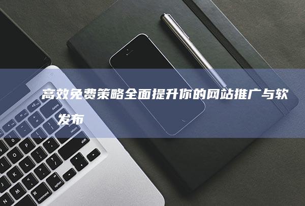 高效免费策略：全面提升你的网站推广与软文发布影响力