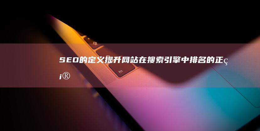 SEO的定义：提升网站在搜索引擎中排名的正确策略